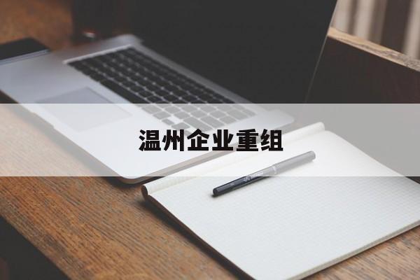河池市温州企业重组(温州市国有企业重组改革)