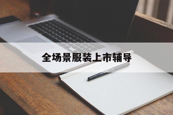 河池市全场景服装上市辅导(服装怎么样打造场景化)