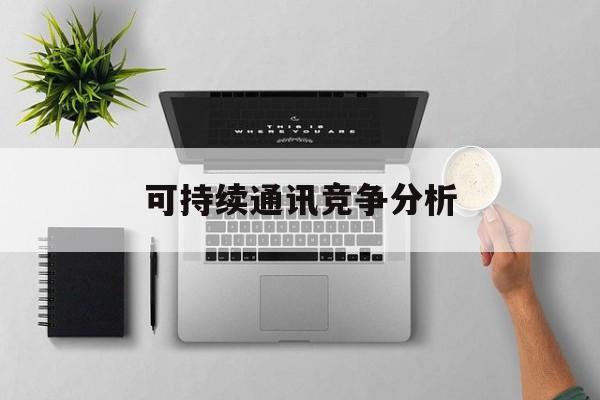 河池市可持续通讯竞争分析(可持续竞争优势有哪些)