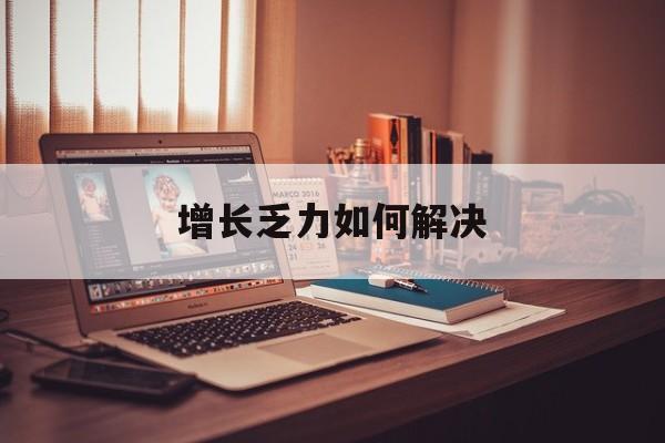 河池市增长乏力如何解决(增长乏力是下降的意思吗)