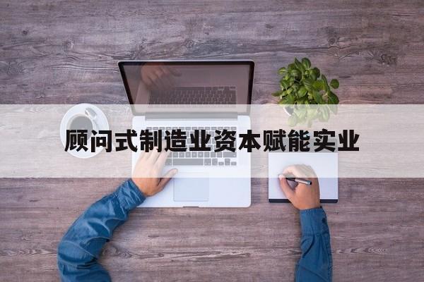 河池市关于顾问式制造业资本赋能实业的信息