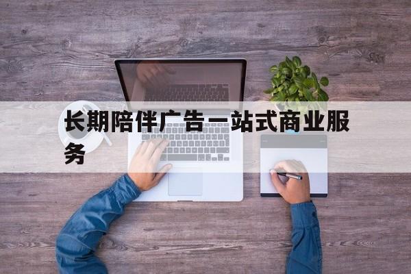 河池市长期陪伴广告一站式商业服务的简单介绍